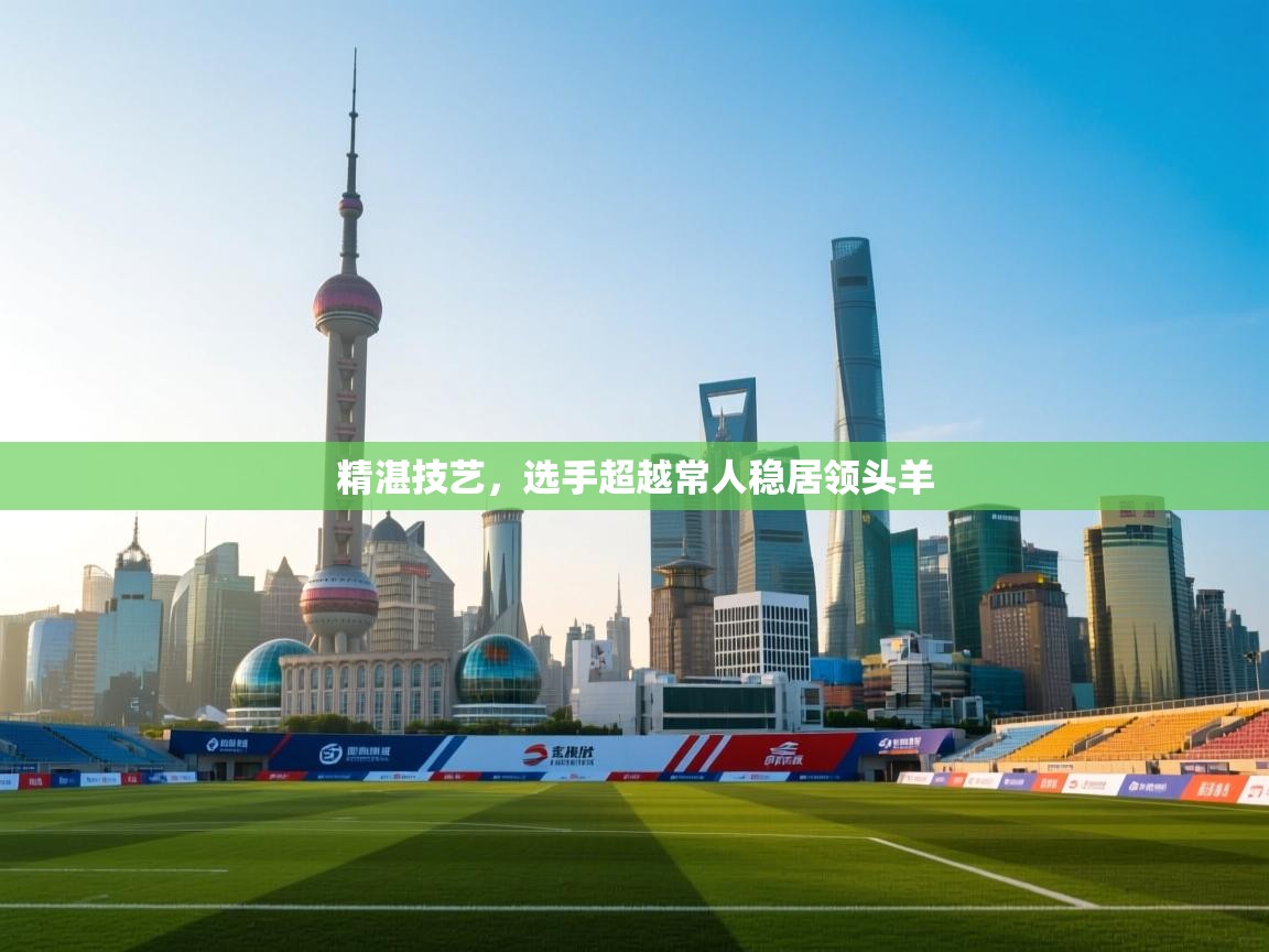 精湛技艺，选手超越常人稳居领头羊  第1张