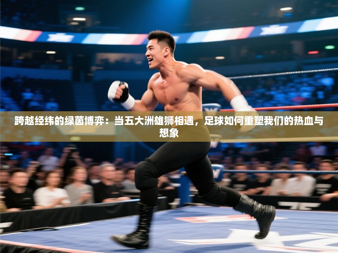 跨越经纬的绿茵博弈：当五大洲雄狮相遇，足球如何重塑我们的热血与想象  第1张