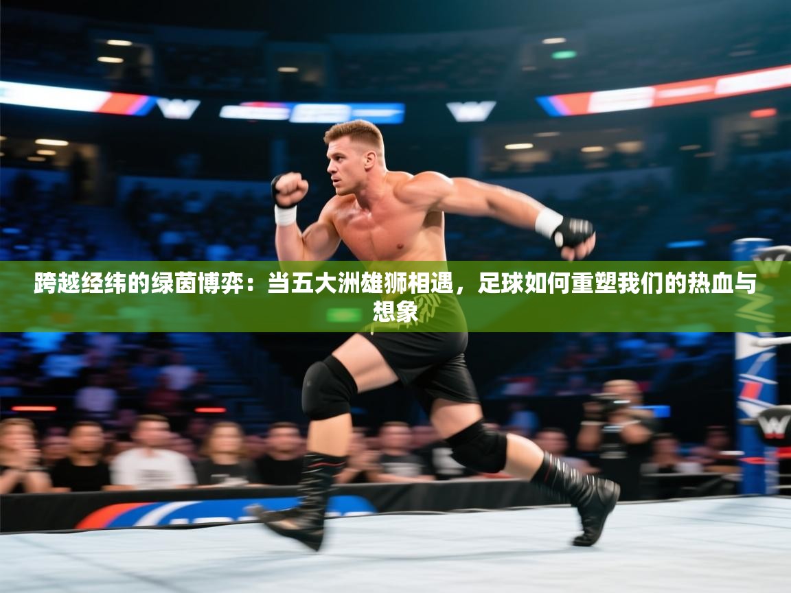 跨越经纬的绿茵博弈：当五大洲雄狮相遇，足球如何重塑我们的热血与想象  第2张