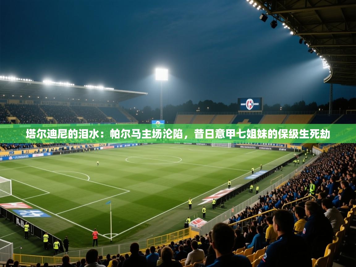 塔尔迪尼的泪水：帕尔马主场沦陷，昔日意甲七姐妹的保级生死劫