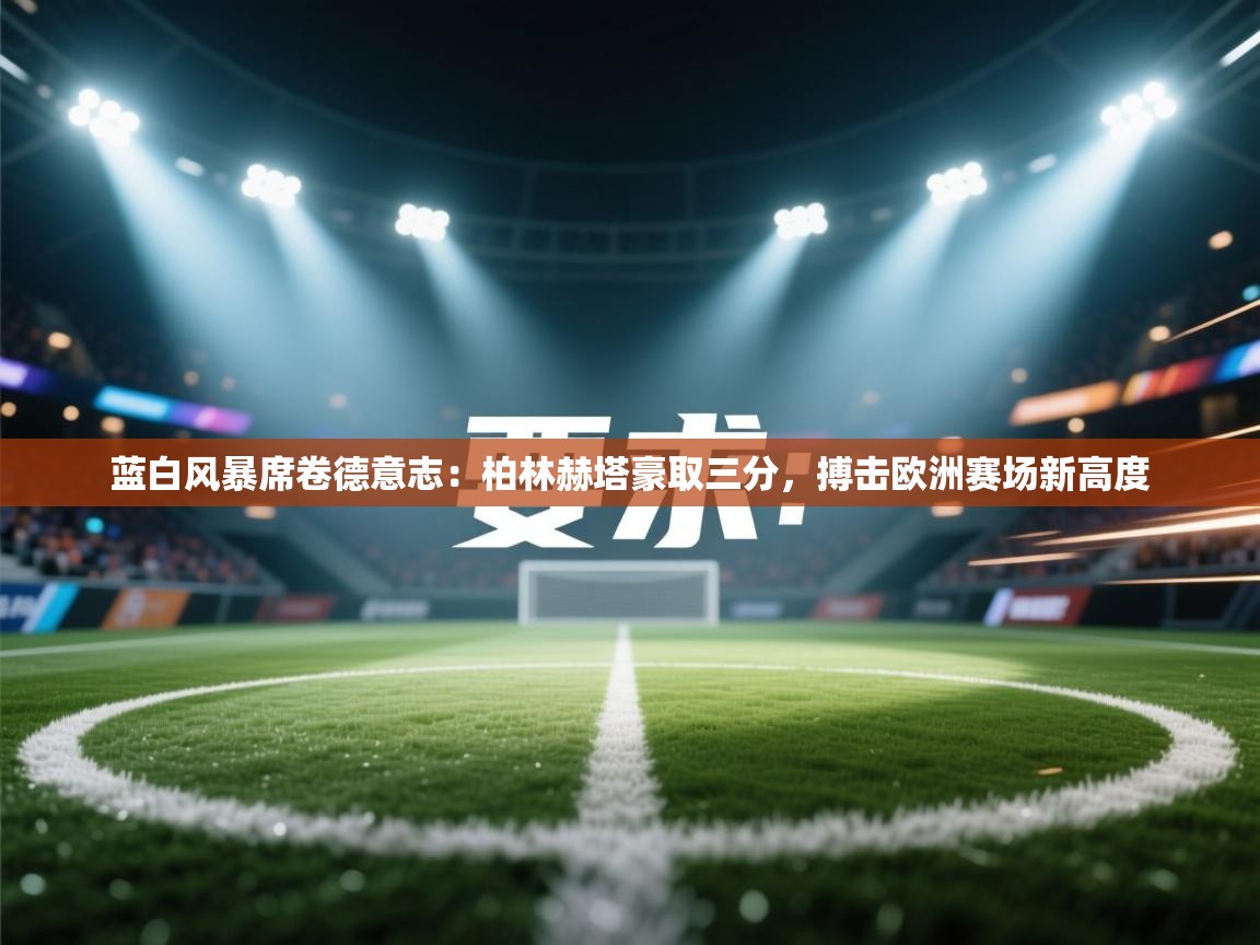 蓝白风暴席卷德意志：柏林赫塔豪取三分，搏击欧洲赛场新高度