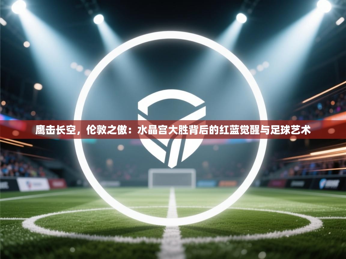 鹰击长空，伦敦之傲：水晶宫大胜背后的红蓝觉醒与足球艺术