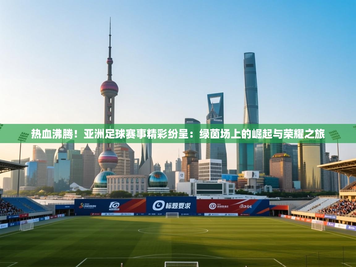 热血沸腾！亚洲足球赛事精彩纷呈：绿茵场上的崛起与荣耀之旅  第1张