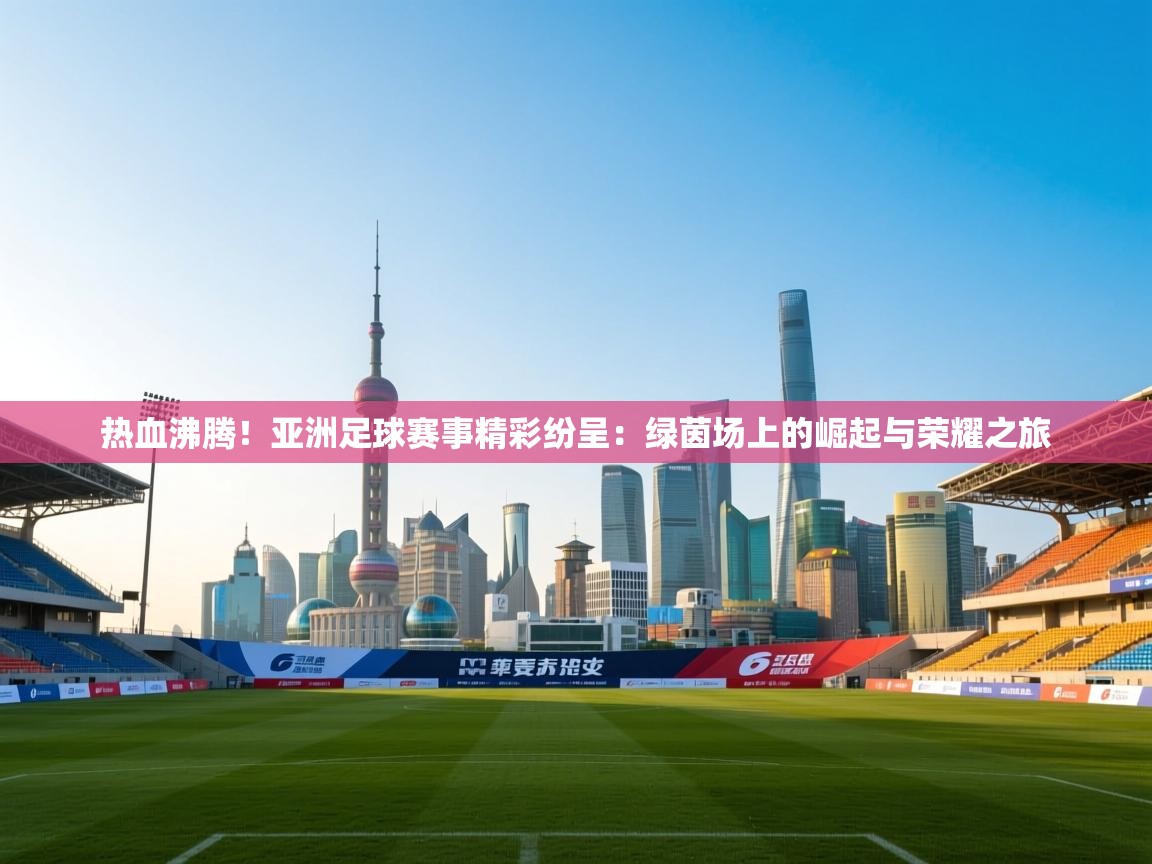 热血沸腾！亚洲足球赛事精彩纷呈：绿茵场上的崛起与荣耀之旅  第2张