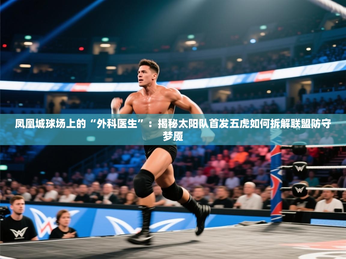 凤凰城球场上的“外科医生”：揭秘太阳队首发五虎如何拆解联盟防守梦魇  第1张