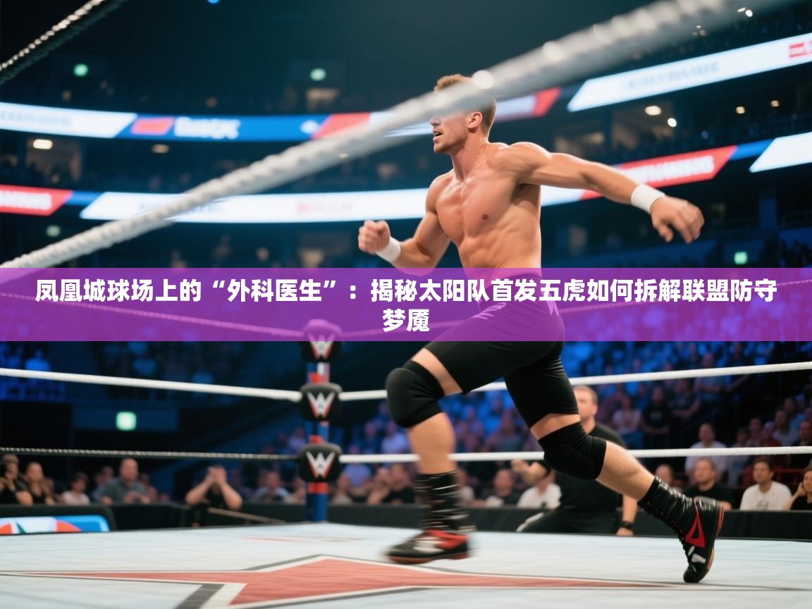 凤凰城球场上的“外科医生”：揭秘太阳队首发五虎如何拆解联盟防守梦魇  第2张