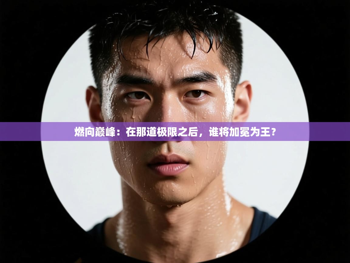 燃向巅峰：在那道极限之后，谁将加冕为王？