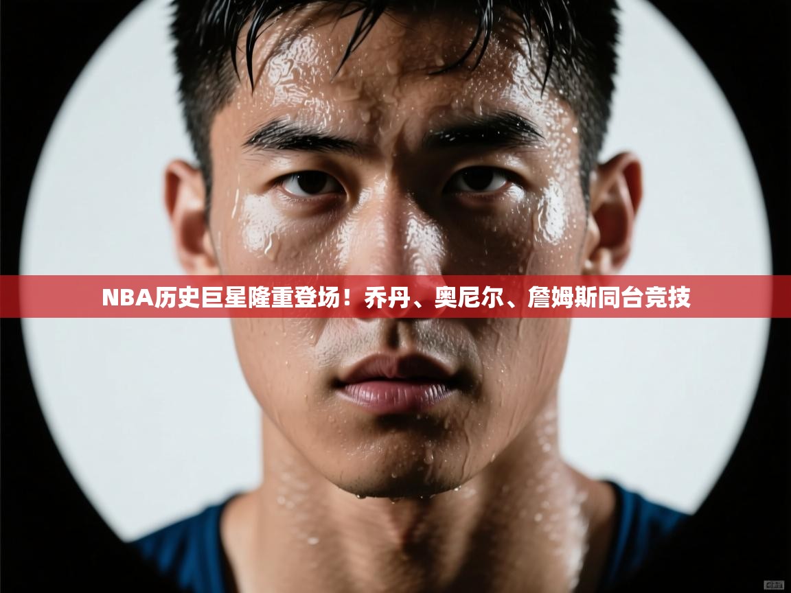 NBA历史巨星隆重登场！乔丹、奥尼尔、詹姆斯同台竞技