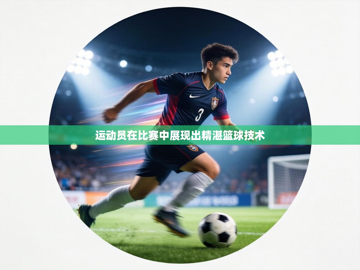 运动员在比赛中展现出精湛篮球技术